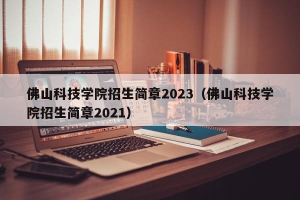 佛山科技学院招生简章2023（佛山科技学院招生简章2021）