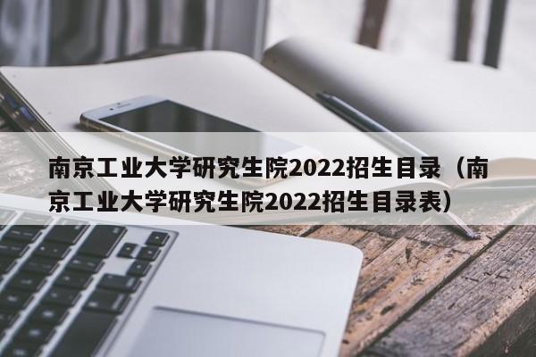 南京工业大学研究生院2022招生目录（南京工业大学研究生院2022招生目录表）