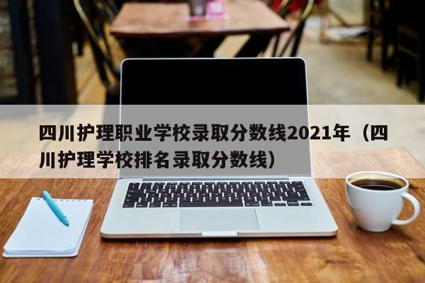 四川护理职业学校录取分数线2021年（四川护理学校排名录取分数线）