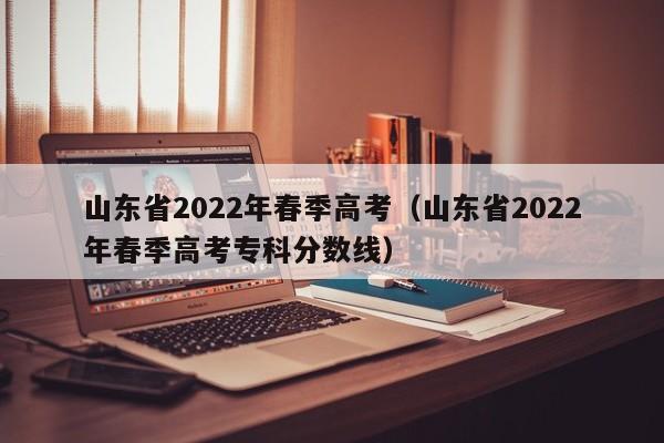 山东省2022年春季高考（山东省2022年春季高考专科分数线）