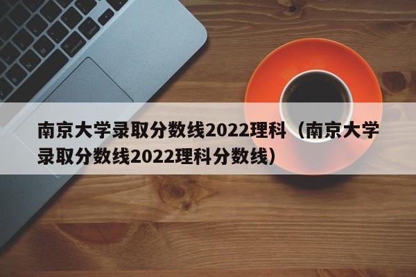 南京大学录取分数线2022理科（南京大学录取分数线2022理科分数线）