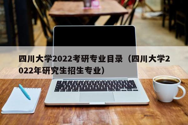四川大学2022考研专业目录（四川大学2022年研究生招生专业）