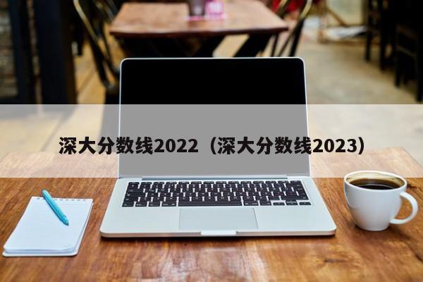 深大分数线2022（深大分数线2023）