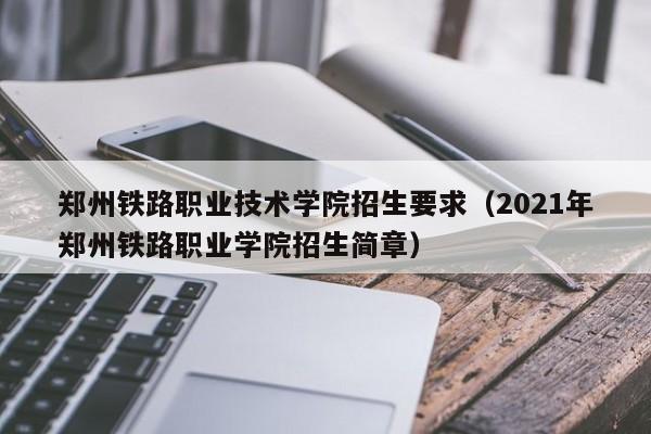 郑州铁路职业技术学院招生要求（2021年郑州铁路职业学院招生简章）