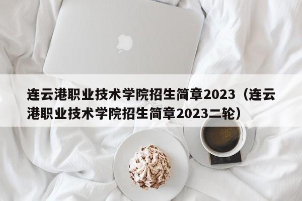 连云港职业技术学院招生简章2023（连云港职业技术学院招生简章2023二轮）