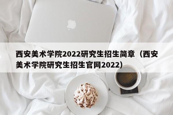 西安美术学院2022研究生招生简章（西安美术学院研究生招生官网2022）