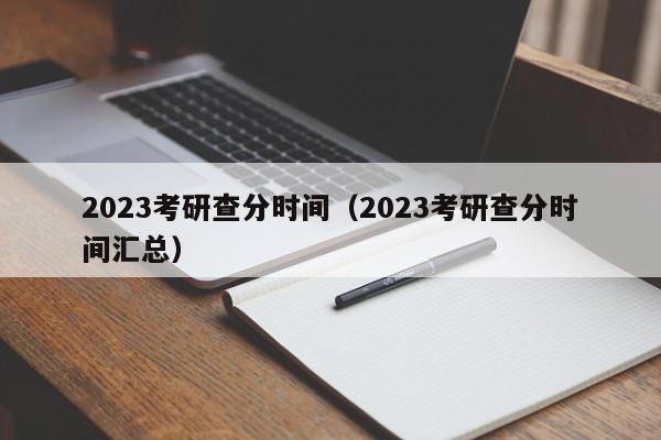 2023考研查分时间（2023考研查分时间汇总）