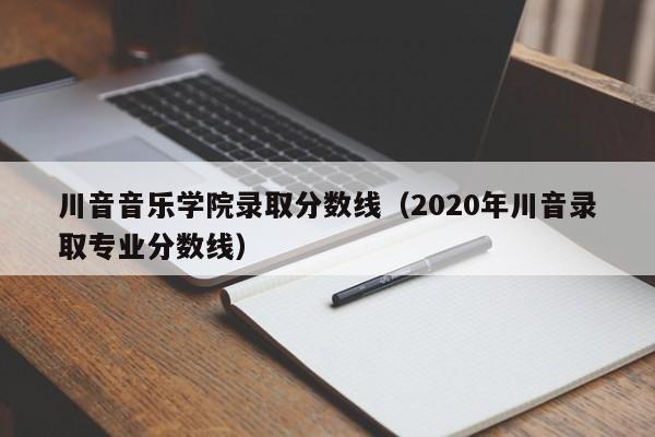 川音音乐学院录取分数线（2020年川音录取专业分数线）