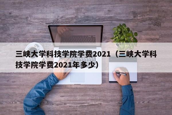 三峡大学科技学院学费2021（三峡大学科技学院学费2021年多少）
