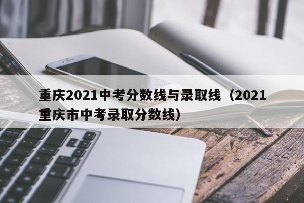 重庆2021中考分数线与录取线（2021重庆市中考录取分数线）