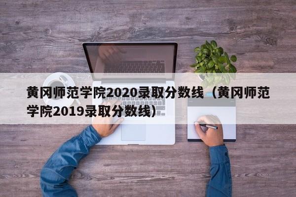 黄冈师范学院2020录取分数线（黄冈师范学院2019录取分数线）