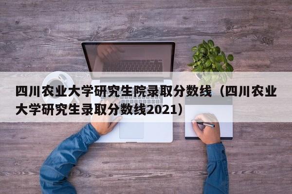 四川农业大学研究生院录取分数线（四川农业大学研究生录取分数线2021）