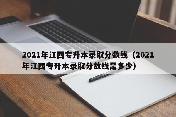 2021年江西专升本录取分数线（2021年江西专升本录取分数线是多少）