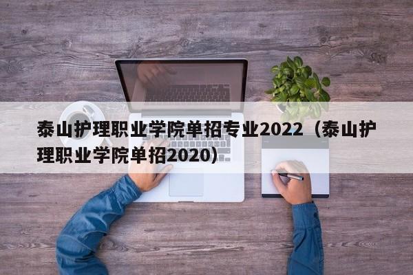 泰山护理职业学院单招专业2022（泰山护理职业学院单招2020）