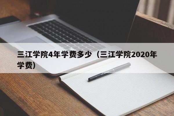 三江学院4年学费多少（三江学院2020年学费）