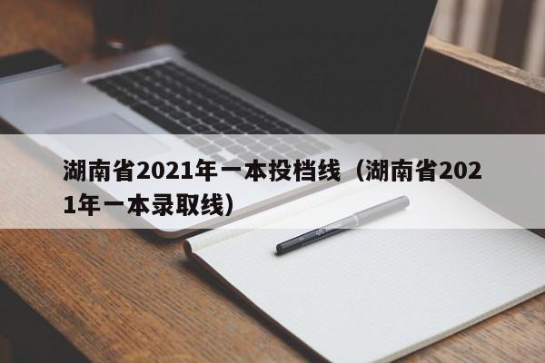 湖南省2021年一本投档线（湖南省2021年一本录取线）