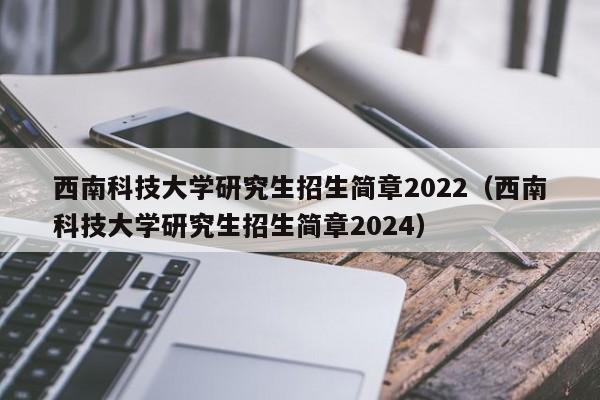 西南科技大学研究生招生简章2022（西南科技大学研究生招生简章2024）