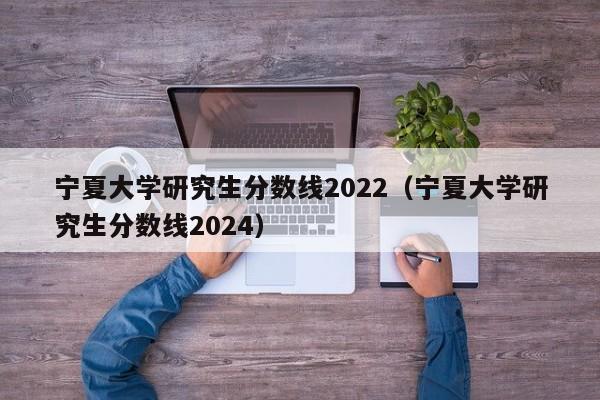 宁夏大学研究生分数线2022（宁夏大学研究生分数线2024）