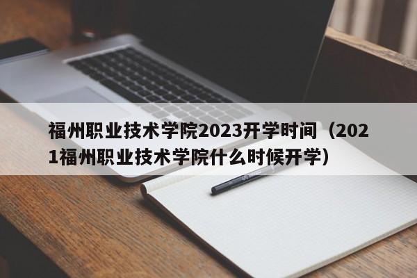 福州职业技术学院2023开学时间（2021福州职业技术学院什么时候开学）