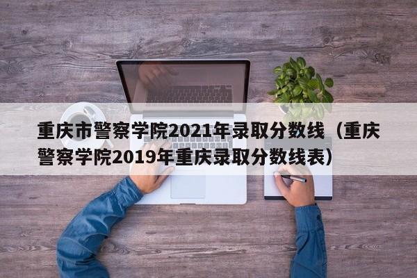 重庆市警察学院2021年录取分数线（重庆警察学院2019年重庆录取分数线表）