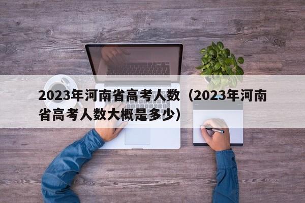 2023年河南省高考人数（2023年河南省高考人数大概是多少）