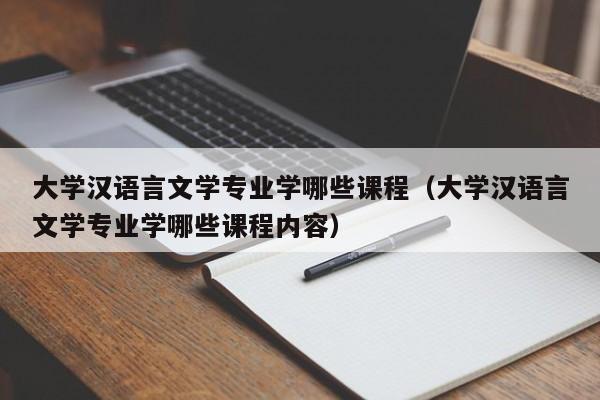 大学汉语言文学专业学哪些课程（大学汉语言文学专业学哪些课程内容）