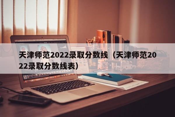 天津师范2022录取分数线（天津师范2022录取分数线表）