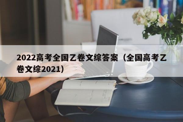 2022高考全国乙卷文综答案（全国高考乙卷文综2021）