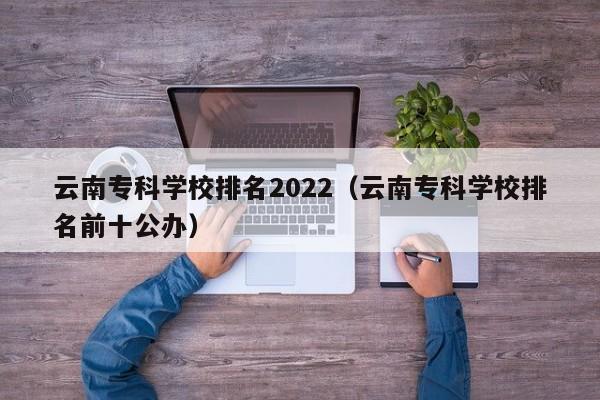 云南专科学校排名2022（云南专科学校排名前十公办）
