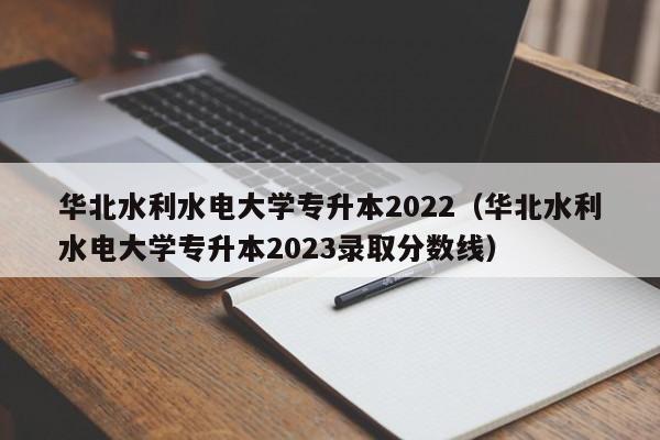 华北水利水电大学专升本2022（华北水利水电大学专升本2023录取分数线）