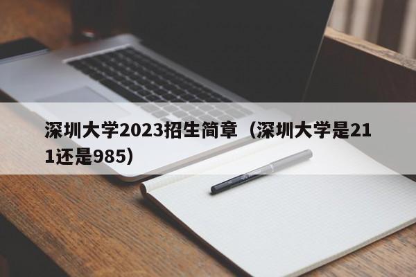 深圳大学2023招生简章（深圳大学是211还是985）