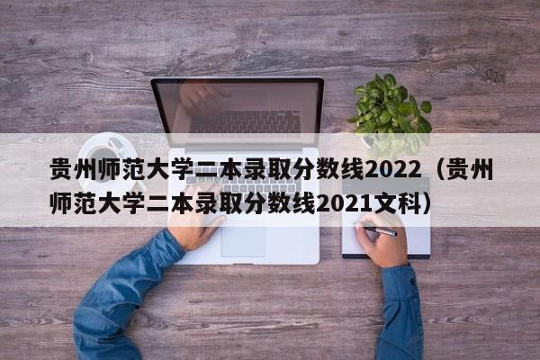 贵州师范大学二本录取分数线2022（贵州师范大学二本录取分数线2021文科）