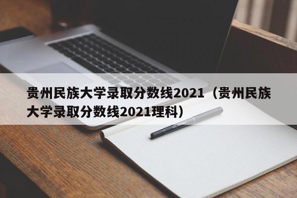 贵州民族大学录取分数线2021（贵州民族大学录取分数线2021理科）