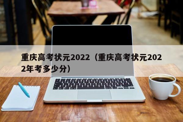 重庆高考状元2022（重庆高考状元2022年考多少分）