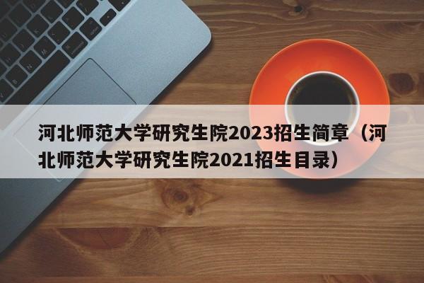 河北师范大学研究生院2023招生简章（河北师范大学研究生院2021招生目录）