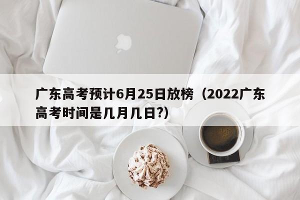 广东高考预计6月25日放榜（2022广东高考时间是几月几日?）