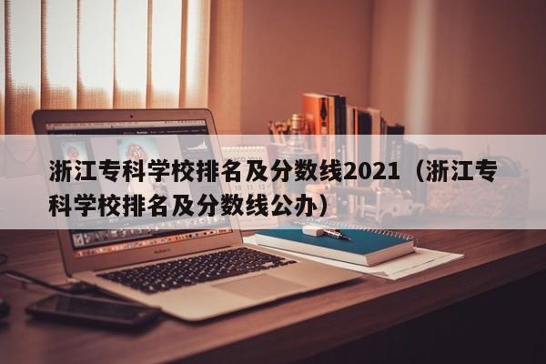 浙江专科学校排名及分数线2021（浙江专科学校排名及分数线公办）