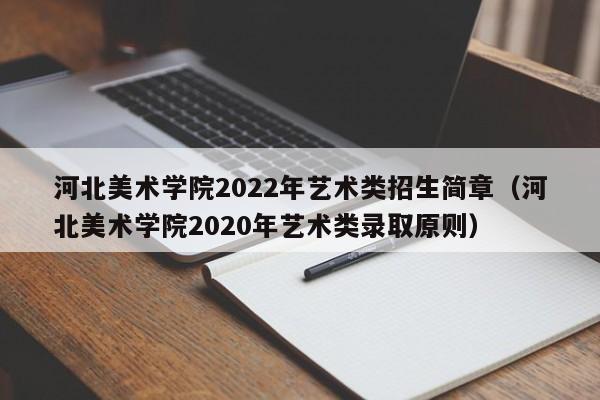 河北美术学院2022年艺术类招生简章（河北美术学院2020年艺术类录取原则）