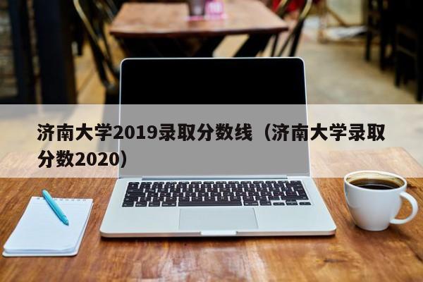 济南大学2019录取分数线（济南大学录取分数2020）