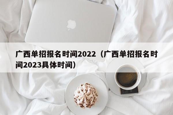 广西单招报名时间2022（广西单招报名时间2023具体时间）