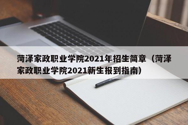 菏泽家政职业学院2021年招生简章（菏泽家政职业学院2021新生报到指南）