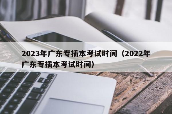 2023年广东专插本考试时间（2022年广东专插本考试时间）