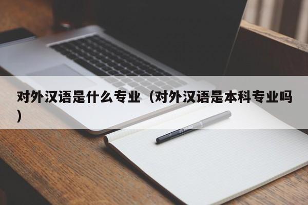 对外汉语是什么专业（对外汉语是本科专业吗）