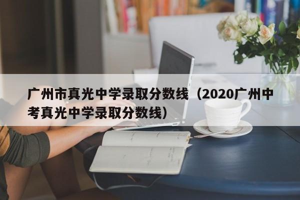 广州市真光中学录取分数线（2020广州中考真光中学录取分数线）