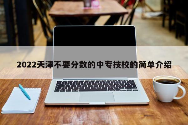 2022天津不要分数的中专技校的简单介绍