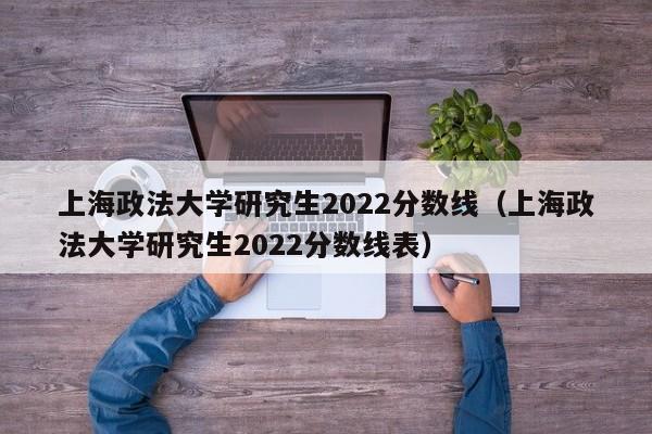 上海政法大学研究生2022分数线（上海政法大学研究生2022分数线表）