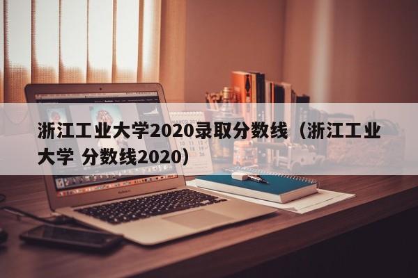 浙江工业大学2020录取分数线（浙江工业大学 分数线2020）