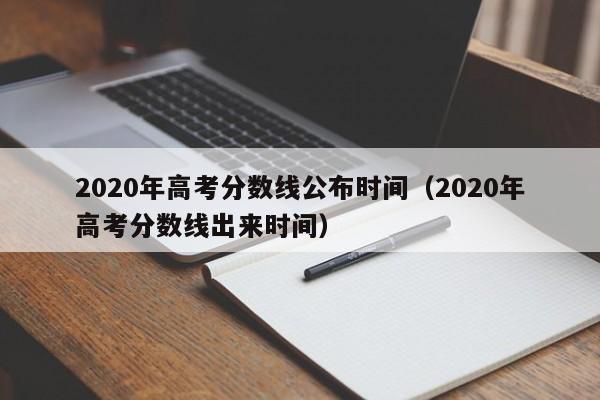 2020年高考分数线公布时间（2020年高考分数线出来时间）